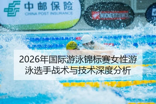 2026年国际游泳锦标赛女性游泳选手战术与技术深度分析