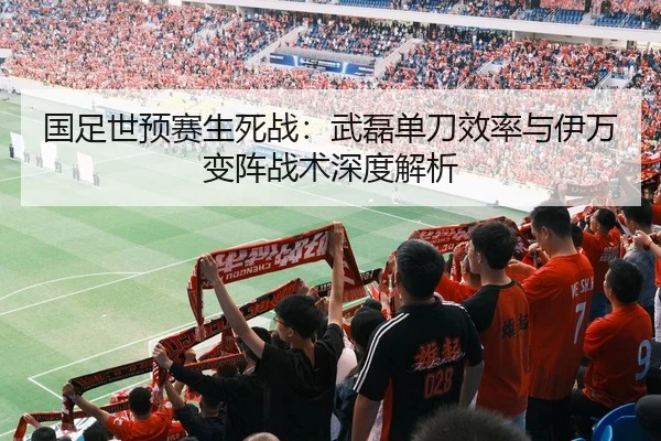 国足世预赛生死战：武磊单刀效率与伊万变阵战术深度解析