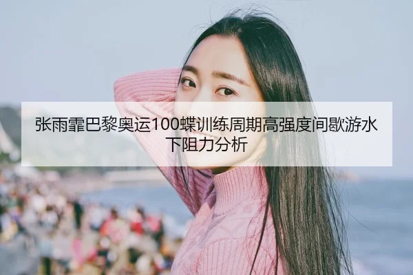 张雨霏巴黎奥运100蝶训练周期高强度间歇游水下阻力分析