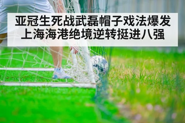 亚冠生死战武磊帽子戏法爆发上海海港绝境逆转挺进八强