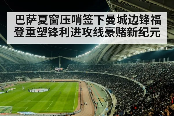巴萨夏窗压哨签下曼城边锋福登重塑锋利进攻线豪赌新纪元