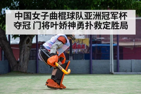 中国女子曲棍球队亚洲冠军杯夺冠 门将叶娇神勇扑救定胜局