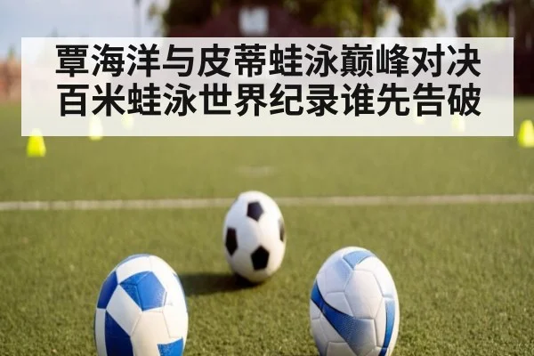 覃海洋与皮蒂蛙泳巅峰对决 百米蛙泳世界纪录谁先告破